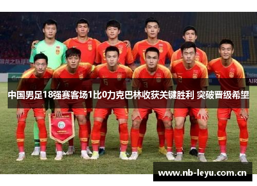 中国男足18强赛客场1比0力克巴林收获关键胜利 突破晋级希望