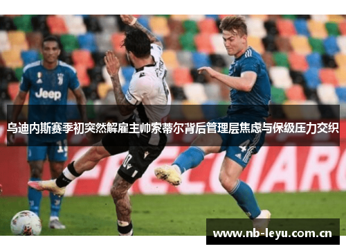 乌迪内斯赛季初突然解雇主帅索蒂尔背后管理层焦虑与保级压力交织